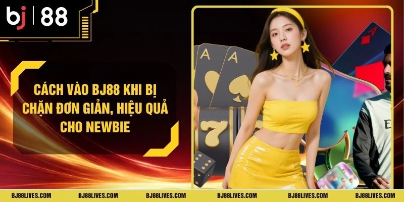 Cách Vào BJ88 Khi Bị Chặn Đơn Giản, Hiệu Quả Cho Newbie