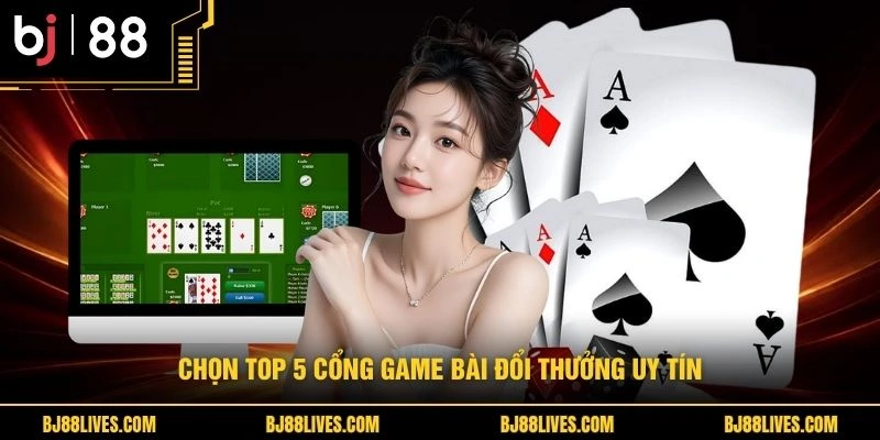 Chọn top 5 cổng game bài đổi thưởng uy tín 
