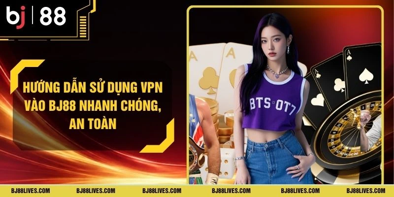 Hướng Dẫn Sử Dụng VPN Vào BJ88 Nhanh Chóng, An Toàn
