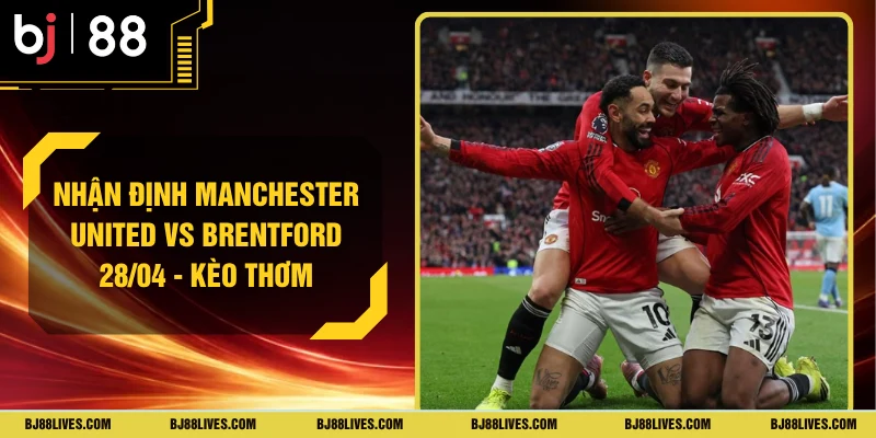 Nhận Định Manchester United Vs Brentford 28/04 - Kèo Thơm