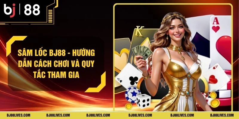 Sâm Lốc BJ88 - Hướng Dẫn Cách Chơi Và Quy Tắc Tham Gia