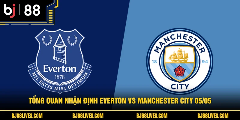 Tổng quan nhận định Everton vs Manchester City 05/05